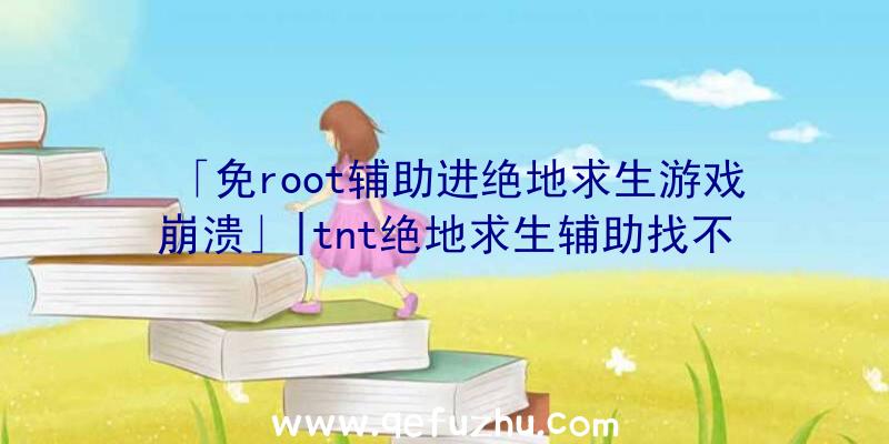 「免root辅助进绝地求生游戏崩溃」|tnt绝地求生辅助找不到游戏